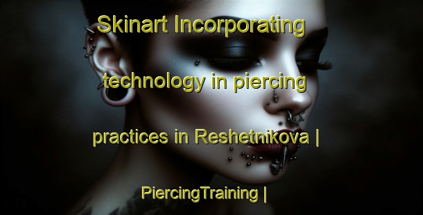 Skinart Incorporating technology in piercing practices in Reshetnikova | PiercingTraining | PiercingClasses | SkinartTraining-Russian Federation